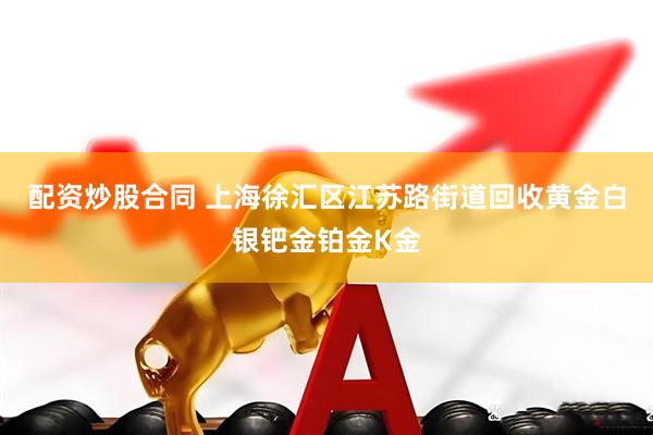 配资炒股合同 上海徐汇区江苏路街道回收黄金白银钯金铂金K金