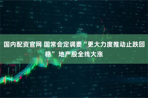 国内配资官网 国常会定调要“更大力度推动止跌回稳” 地产股全线大涨