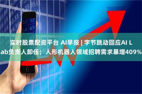 实时股票配资平台 AI早报 | 字节跳动回应AI Lab负责人卸任；人形机器人领域招聘需求暴增409%