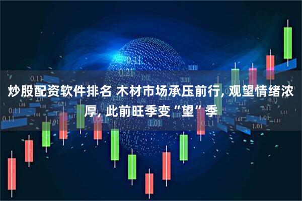 炒股配资软件排名 木材市场承压前行, 观望情绪浓厚, 此前旺季变“望”季
