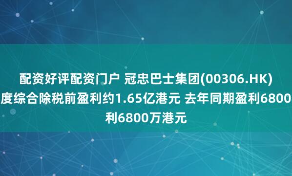 配资好评配资门户 冠忠巴士集团(00306.HK)预计年度综合除税前盈利约1.65亿港元 去年同期盈利6800万港元