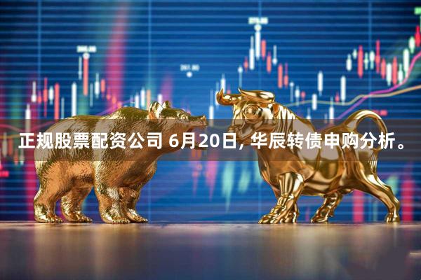 正规股票配资公司 6月20日, 华辰转债申购分析。