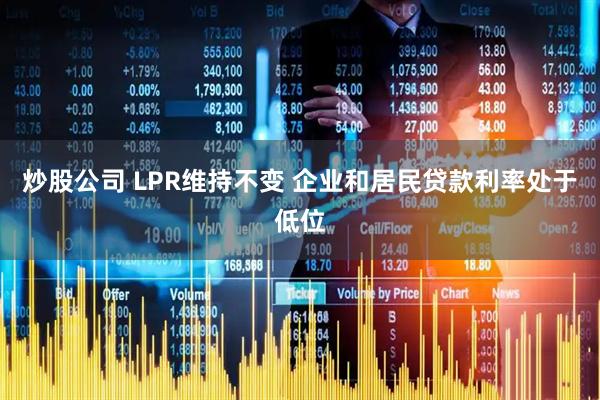 炒股公司 LPR维持不变 企业和居民贷款利率处于低位