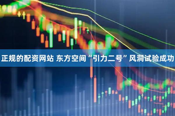 正规的配资网站 东方空间“引力二号”风洞试验成功