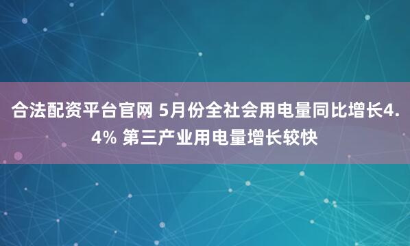 合法配资平台官网 5月份全社会用电量同比增长4.4% 第三产业用电量增长较快