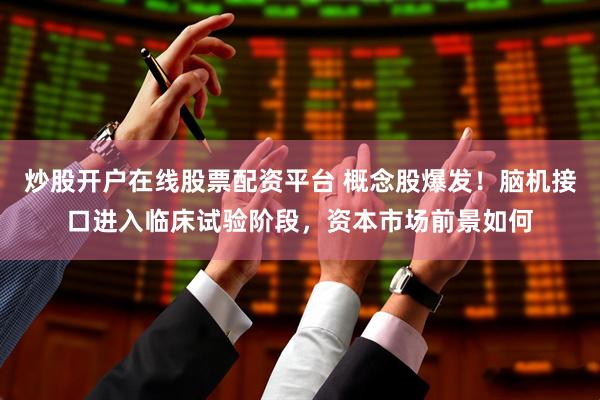 炒股开户在线股票配资平台 概念股爆发！脑机接口进入临床试验阶段，资本市场前景如何
