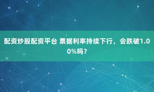 配资炒股配资平台 票据利率持续下行，会跌破1.00%吗？