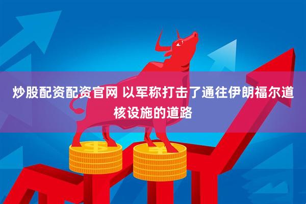 炒股配资配资官网 以军称打击了通往伊朗福尔道核设施的道路