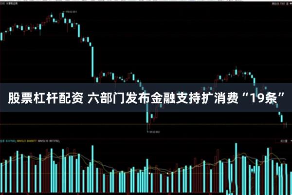 股票杠杆配资 六部门发布金融支持扩消费“19条”
