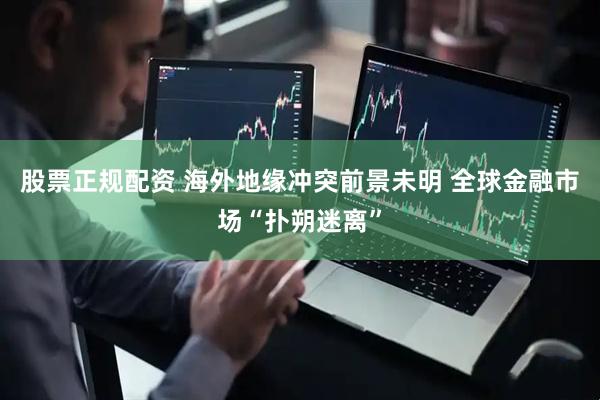 股票正规配资 海外地缘冲突前景未明 全球金融市场“扑朔迷离”