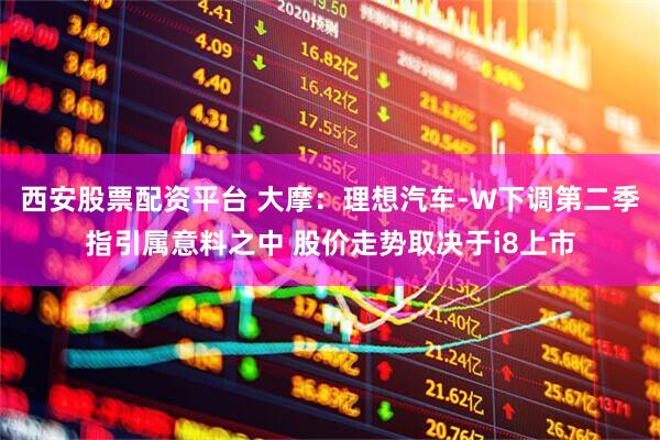 西安股票配资平台 大摩：理想汽车-W下调第二季指引属意料之中 股价走势取决于i8上市