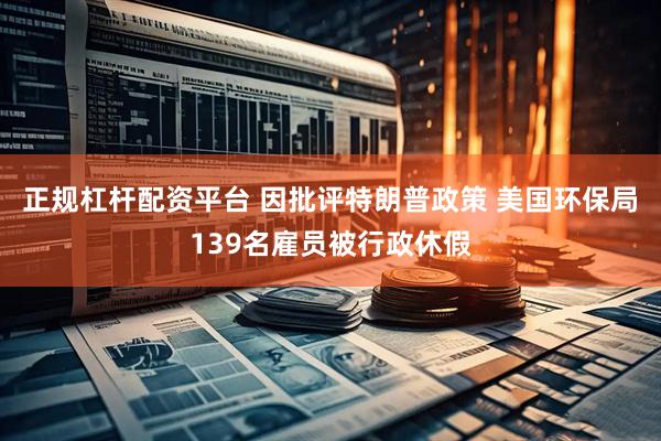 正规杠杆配资平台 因批评特朗普政策 美国环保局139名雇员被行政休假