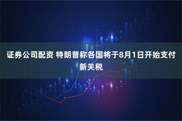 证券公司配资 特朗普称各国将于8月1日开始支付新关税