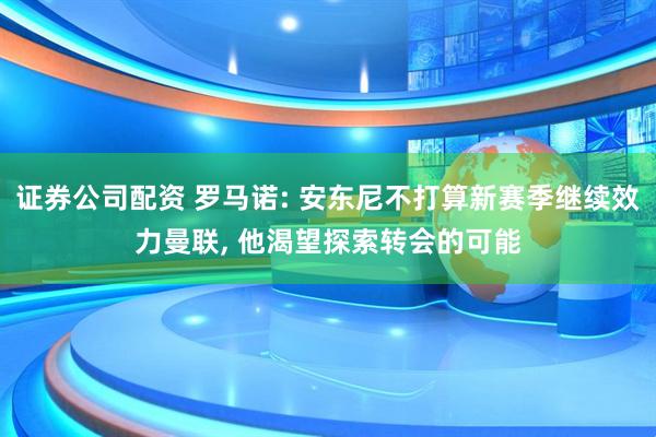 证券公司配资 罗马诺: 安东尼不打算新赛季继续效力曼联, 他渴望探索转会的可能
