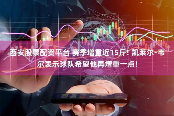 西安股票配资平台 赛季增重近15斤! 凯莱尔-韦尔表示球队希望他再增重一点!