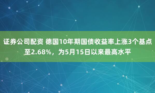 证券公司配资 德国10年期国债收益率上涨3个基点至2.68%，为5月15日以来最高水平