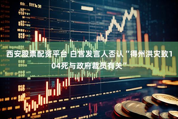 西安股票配资平台 白宫发言人否认“得州洪灾致104死与政府裁员有关”