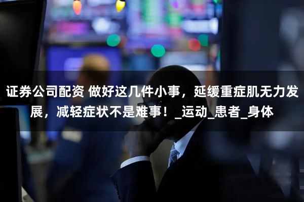 证券公司配资 做好这几件小事，延缓重症肌无力发展，减轻症状不是难事！_运动_患者_身体
