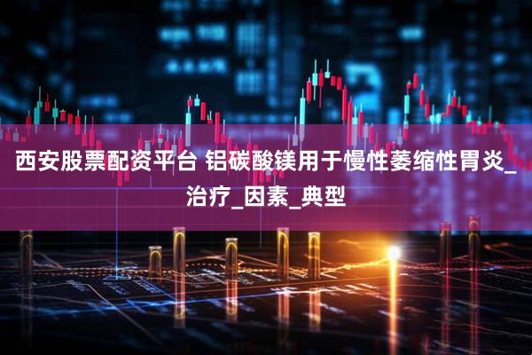 西安股票配资平台 铝碳酸镁用于慢性萎缩性胃炎_治疗_因素_典型