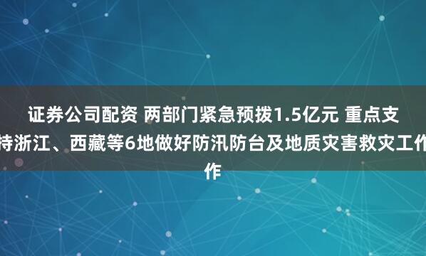 证券公司配资 两部门紧急预拨1.5亿元 重点支持浙江、西藏等6地做好防汛防台及地质灾害救灾工作