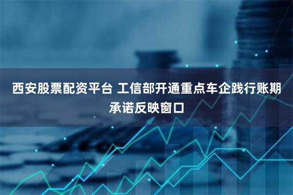 西安股票配资平台 工信部开通重点车企践行账期承诺反映窗口