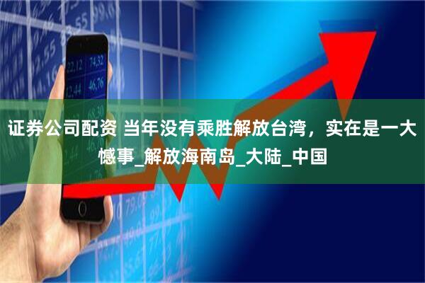证券公司配资 当年没有乘胜解放台湾，实在是一大憾事_解放海南岛_大陆_中国
