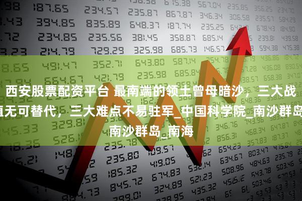 西安股票配资平台 最南端的领土曾母暗沙，三大战略价值无可替代，三大难点不易驻军_中国科学院_南沙群岛_南海
