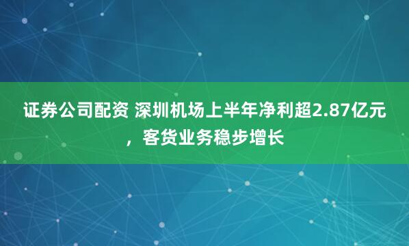 证券公司配资 深圳机场上半年净利超2.87亿元，客货业务稳步增长