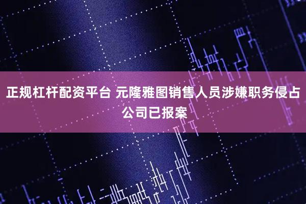 正规杠杆配资平台 元隆雅图销售人员涉嫌职务侵占 公司已报案