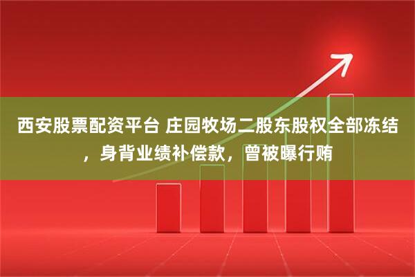 西安股票配资平台 庄园牧场二股东股权全部冻结，身背业绩补偿款，曾被曝行贿
