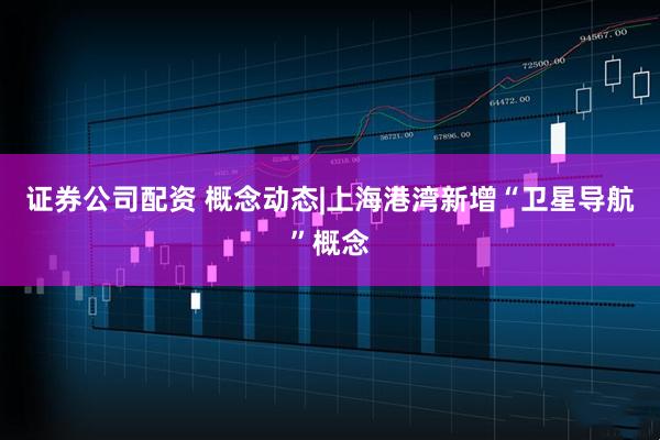 证券公司配资 概念动态|上海港湾新增“卫星导航”概念