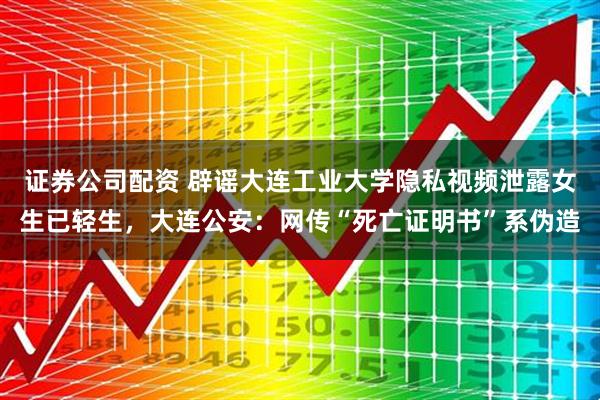 证券公司配资 辟谣大连工业大学隐私视频泄露女生已轻生，大连公安：网传“死亡证明书”系伪造