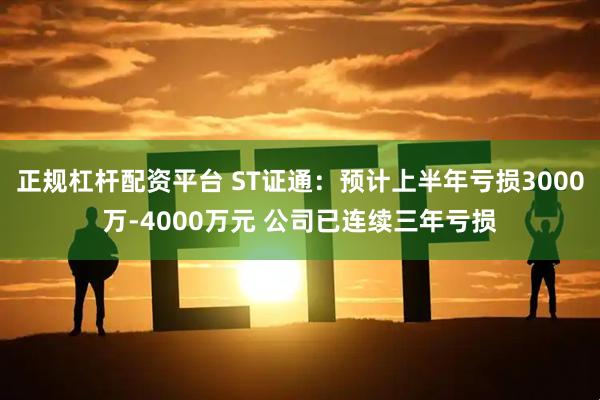 正规杠杆配资平台 ST证通：预计上半年亏损3000万-4000万元 公司已连续三年亏损