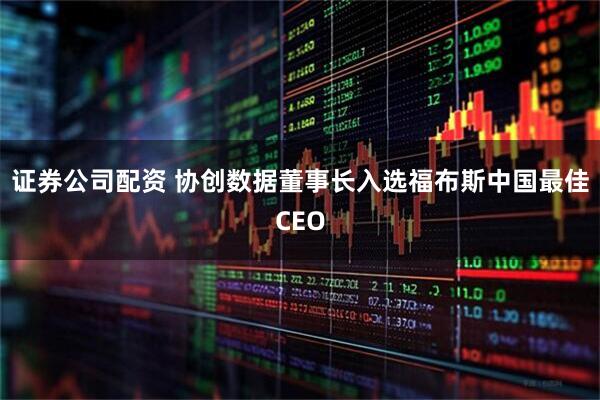 证券公司配资 协创数据董事长入选福布斯中国最佳CEO