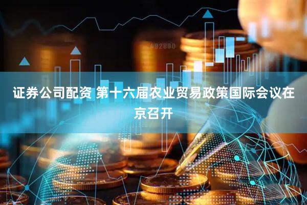 证券公司配资 第十六届农业贸易政策国际会议在京召开