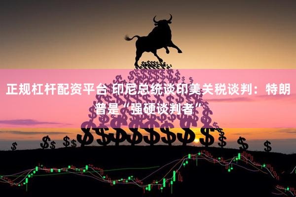 正规杠杆配资平台 印尼总统谈印美关税谈判：特朗普是“强硬谈判者”