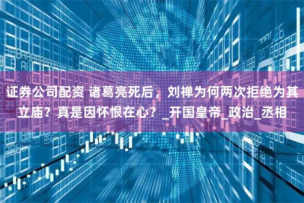 证券公司配资 诸葛亮死后，刘禅为何两次拒绝为其立庙？真是因怀恨在心？_开国皇帝_政治_丞相