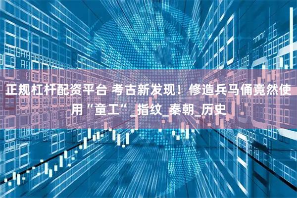 正规杠杆配资平台 考古新发现！修造兵马俑竟然使用“童工”_指纹_秦朝_历史