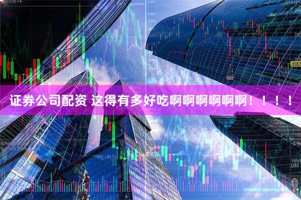 证券公司配资 这得有多好吃啊啊啊啊啊啊！！！！