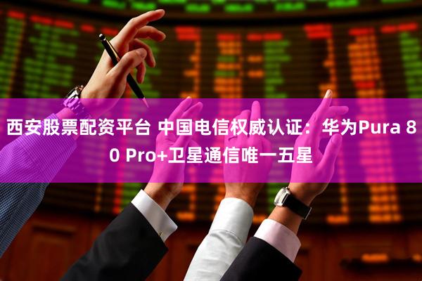 西安股票配资平台 中国电信权威认证：华为Pura 80 Pro+卫星通信唯一五星