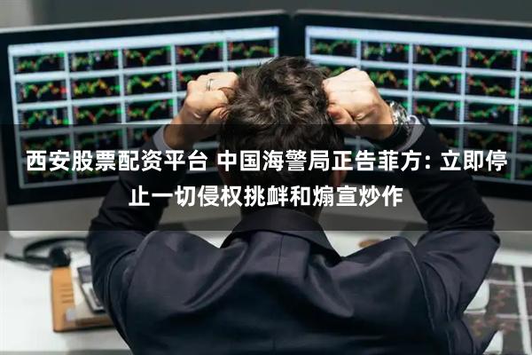西安股票配资平台 中国海警局正告菲方: 立即停止一切侵权挑衅和煽宣炒作