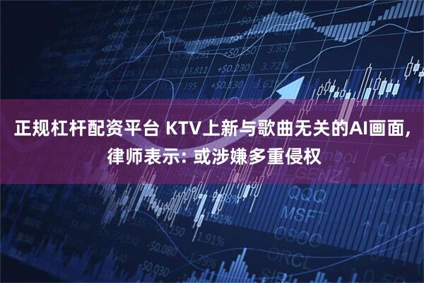 正规杠杆配资平台 KTV上新与歌曲无关的AI画面, 律师表示: 或涉嫌多重侵权