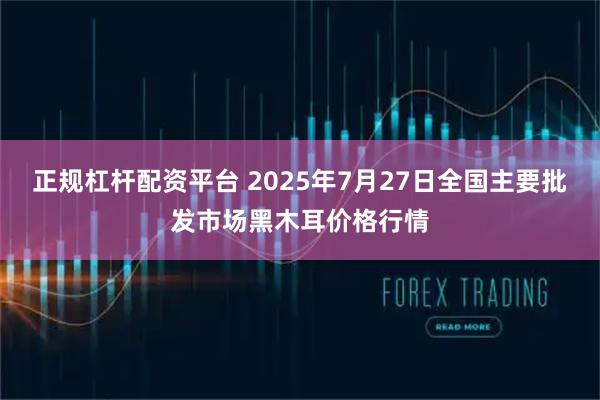正规杠杆配资平台 2025年7月27日全国主要批发市场黑木耳价格行情