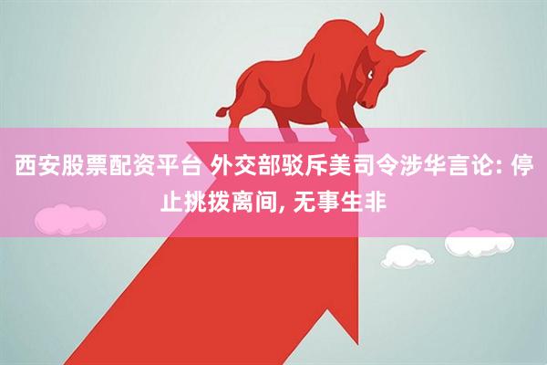 西安股票配资平台 外交部驳斥美司令涉华言论: 停止挑拨离间, 无事生非