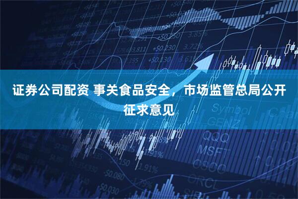 证券公司配资 事关食品安全，市场监管总局公开征求意见