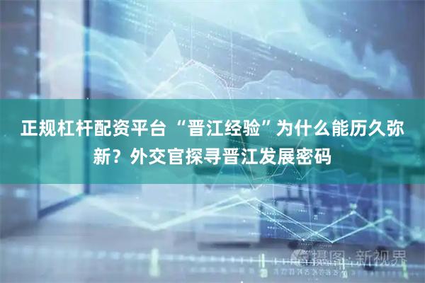 正规杠杆配资平台 “晋江经验”为什么能历久弥新？外交官探寻晋江发展密码