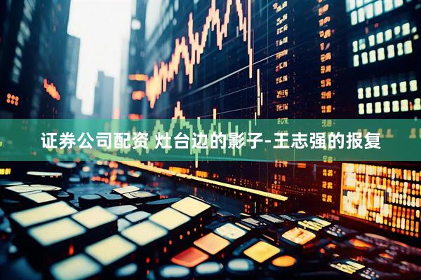 证券公司配资 灶台边的影子-王志强的报复