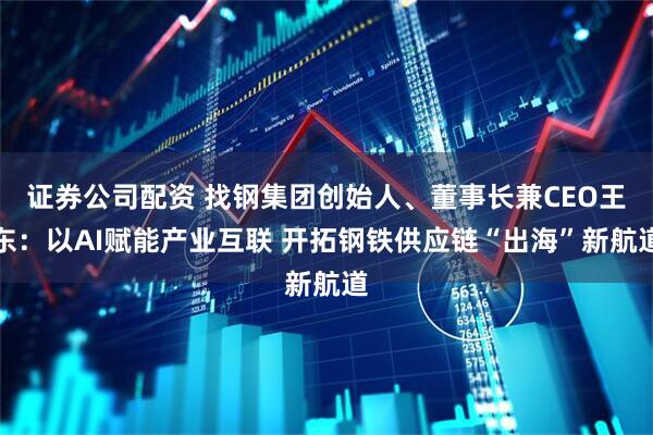 证券公司配资 找钢集团创始人、董事长兼CEO王东：以AI赋能产业互联 开拓钢铁供应链“出海”新航道