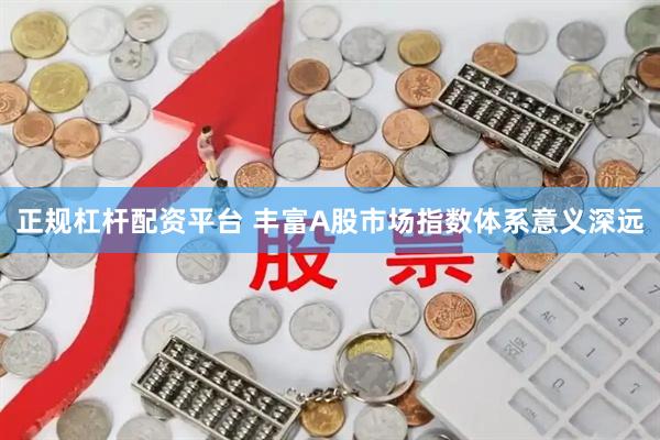 正规杠杆配资平台 丰富A股市场指数体系意义深远