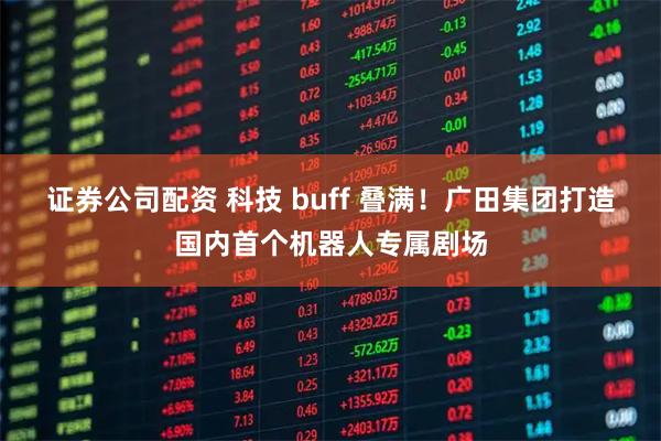 证券公司配资 科技 buff 叠满！广田集团打造国内首个机器人专属剧场